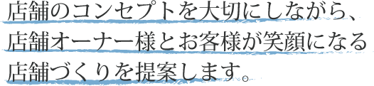 店舗のコンセプトを大切にしながら、店舗オーナー様とお客さまが笑顔になる店舗づくりを提案します